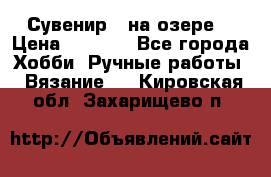 Сувенир “ на озере“ › Цена ­ 1 250 - Все города Хобби. Ручные работы » Вязание   . Кировская обл.,Захарищево п.